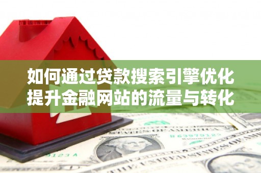 西林如何通过贷款搜索引擎优化提升金融网站的流量与转化率