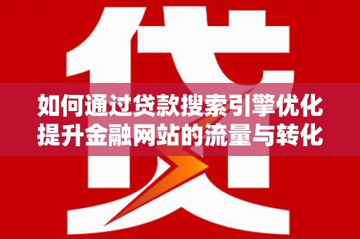 西林如何通过贷款搜索引擎优化提升金融网站的流量与转化率