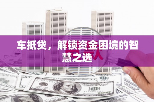西林车抵贷，解锁资金困境的智慧之选