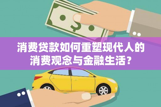 西林消费贷款如何重塑现代人的消费观念与金融生活？