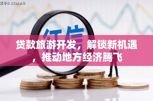 西林贷款旅游开发，解锁新机遇，推动地方经济腾飞