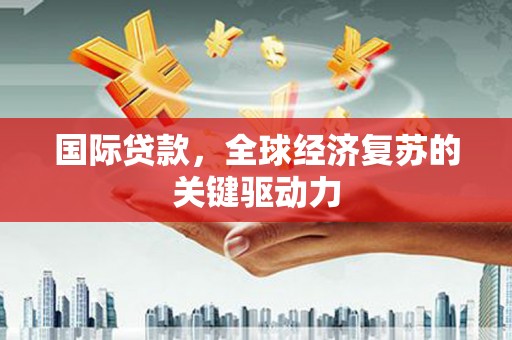 西林国际贷款，全球经济复苏的关键驱动力