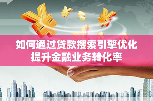 西林如何通过贷款搜索引擎优化提升金融业务转化率