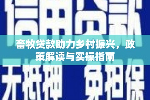 西林畜牧贷款助力乡村振兴，政策解读与实操指南