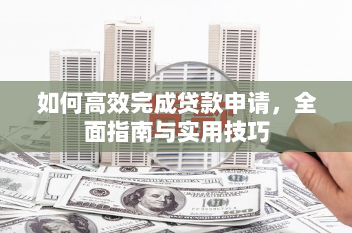 西林如何高效完成贷款申请，全面指南与实用技巧