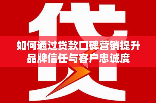 西林如何通过贷款口碑营销提升品牌信任与客户忠诚度