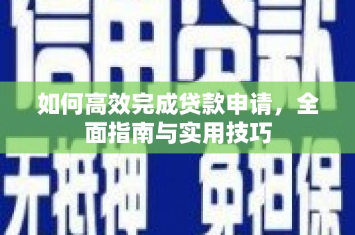 西林如何高效完成贷款申请，全面指南与实用技巧