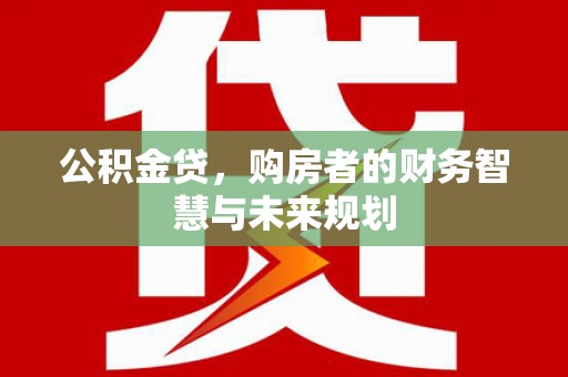 西林公积金贷，购房者的财务智慧与未来规划
