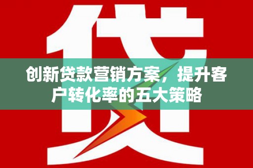 西林创新贷款营销方案，提升客户转化率的五大策略