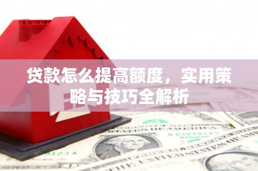 西林贷款怎么提高额度，实用策略与技巧全解析