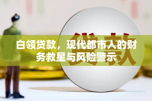 西林白领贷款，现代都市人的财务救星与风险警示