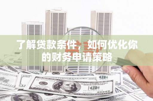 西林了解贷款条件，如何优化你的财务申请策略