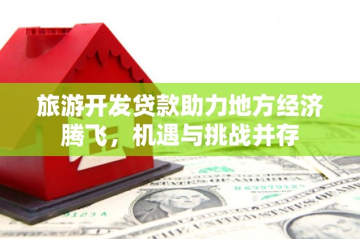 西林旅游开发贷款助力地方经济腾飞，机遇与挑战并存