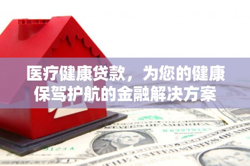 西林医疗健康贷款，为您的健康保驾护航的金融解决方案