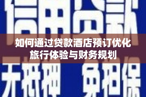 西林如何通过贷款酒店预订优化旅行体验与财务规划