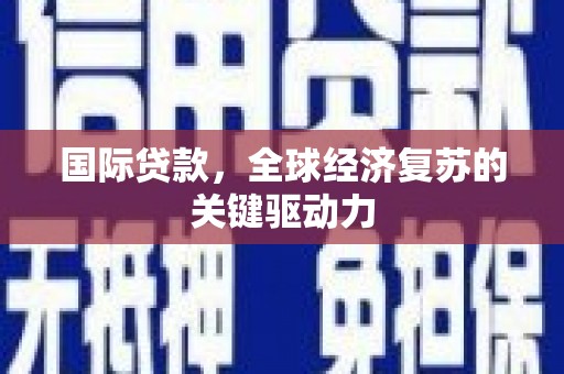 西林国际贷款，全球经济复苏的关键驱动力
