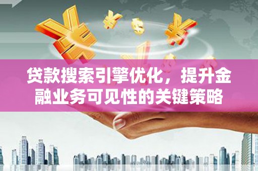 西林贷款搜索引擎优化，提升金融业务可见性的关键策略