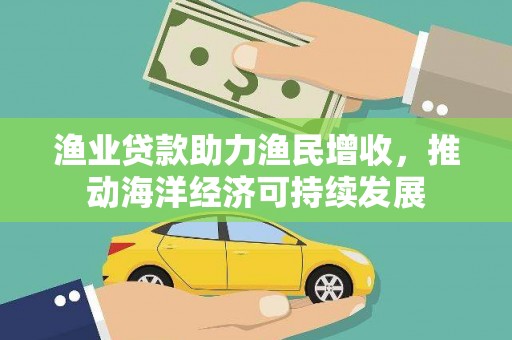 西林渔业贷款助力渔民增收，推动海洋经济可持续发展
