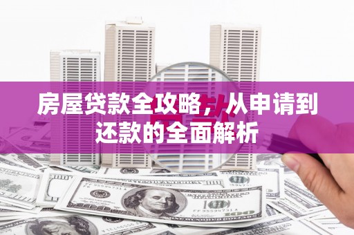 西林房屋贷款全攻略，从申请到还款的全面解析