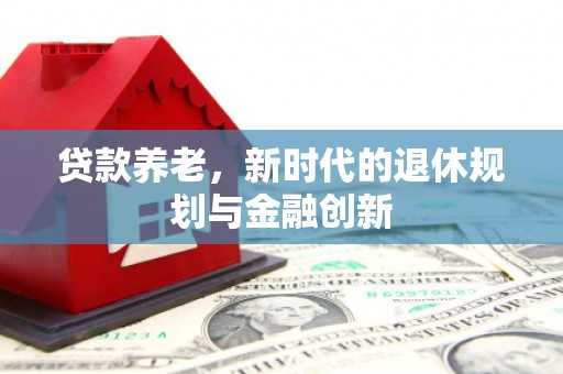 西林贷款养老，新时代的退休规划与金融创新