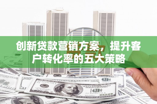 西林创新贷款营销方案，提升客户转化率的五大策略