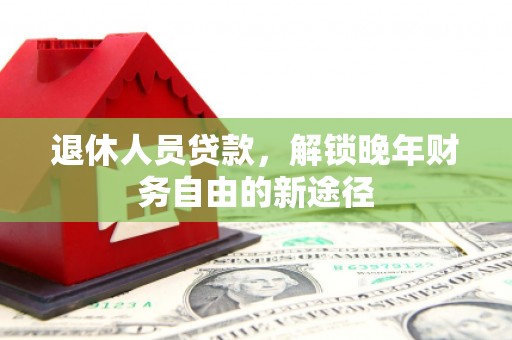 西林退休人员贷款，解锁晚年财务自由的新途径