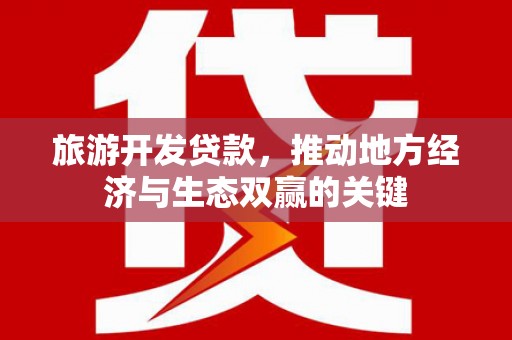 西林旅游开发贷款，推动地方经济与生态双赢的关键