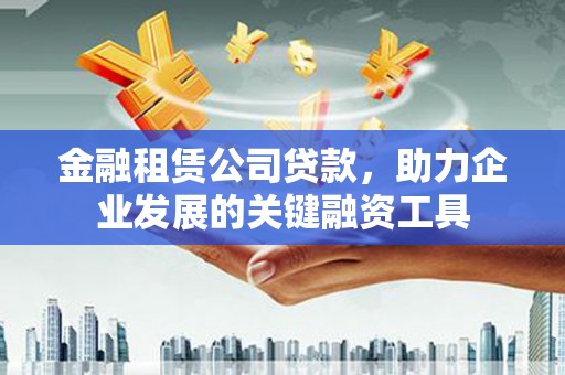 西林金融租赁公司贷款，助力企业发展的关键融资工具