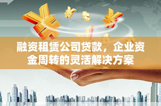 西林融资租赁公司贷款，企业资金周转的灵活解决方案