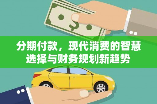 西林分期付款，现代消费的智慧选择与财务规划新趋势