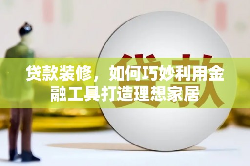 西林贷款装修，如何巧妙利用金融工具打造理想家居