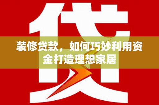 西林装修贷款，如何巧妙利用资金打造理想家居