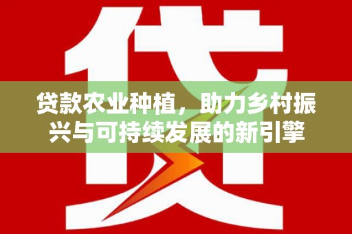 西林贷款农业种植，助力乡村振兴与可持续发展的新引擎