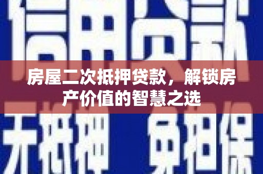 西林房屋二次抵押贷款，解锁房产价值的智慧之选
