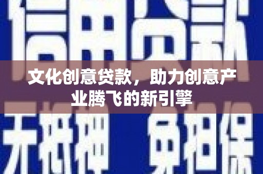 西林文化创意贷款，助力创意产业腾飞的新引擎
