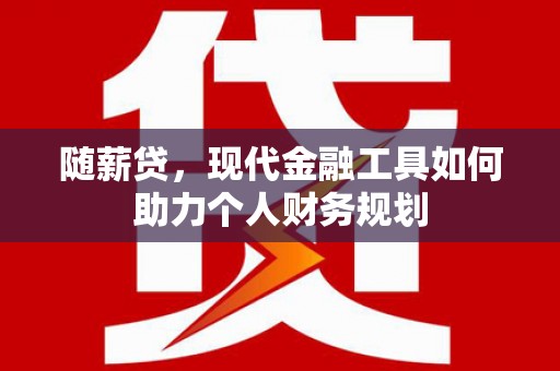西林随薪贷，现代金融工具如何助力个人财务规划