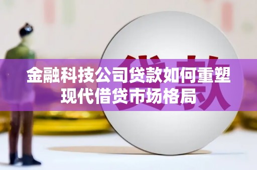 西林金融科技公司贷款如何重塑现代借贷市场格局