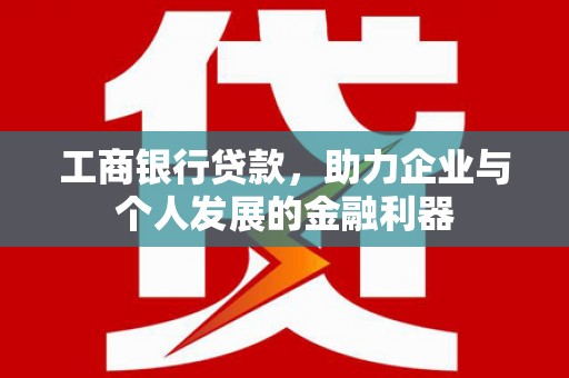 西林工商银行贷款，助力企业与个人发展的金融利器