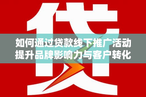 西林如何通过贷款线下推广活动提升品牌影响力与客户转化率