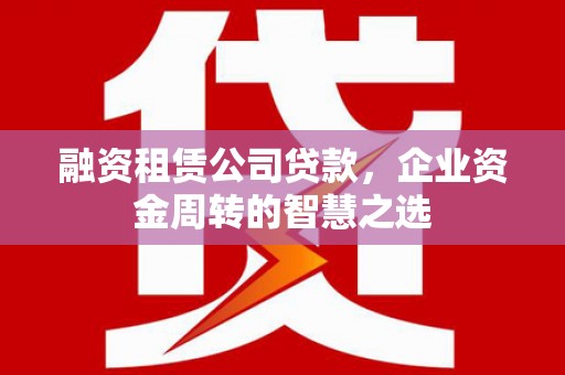 西林融资租赁公司贷款，企业资金周转的智慧之选