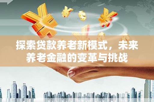 西林探索贷款养老新模式，未来养老金融的变革与挑战