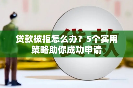 西林贷款被拒怎么办？5个实用策略助你成功申请