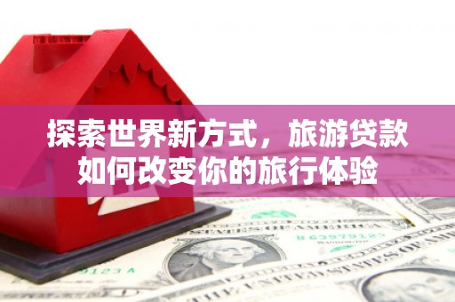 西林探索世界新方式，旅游贷款如何改变你的旅行体验