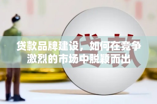 西林贷款品牌建设，如何在竞争激烈的市场中脱颖而出
