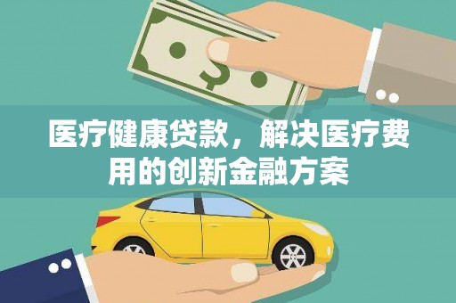 西林医疗健康贷款，解决医疗费用的创新金融方案