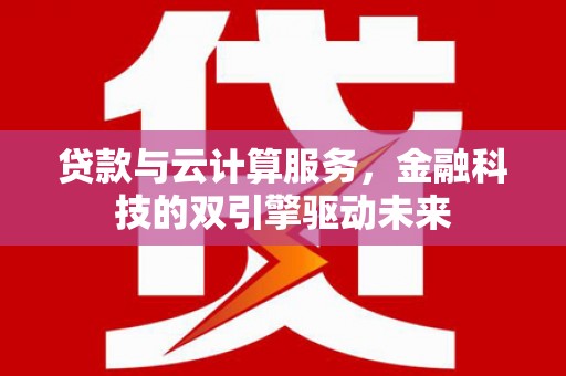 西林贷款与云计算服务，金融科技的双引擎驱动未来