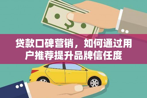 西林贷款口碑营销，如何通过用户推荐提升品牌信任度