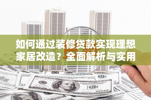 西林如何通过装修贷款实现理想家居改造？全面解析与实用指南