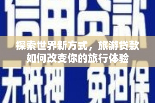 西林探索世界新方式，旅游贷款如何改变你的旅行体验
