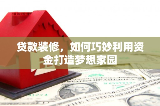 西林贷款装修，如何巧妙利用资金打造梦想家园